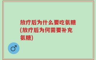 放疗后为什么要吃氨糖(放疗后为何需要补充氨糖)
