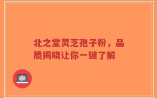 北之堂灵芝孢子粉，品质揭晓让你一键了解