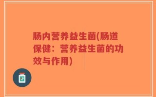 肠内营养益生菌(肠道保健：营养益生菌的功效与作用)