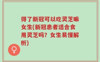 得了新冠可以吃灵芝嘛女生(新冠患者适合食用灵芝吗？女生易懂解析)