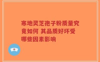 寒地灵芝孢子粉质量究竟如何 其品质好坏受哪些因素影响