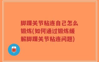 脚踝关节粘连自己怎么锻炼(如何通过锻炼缓解脚踝关节粘连问题)