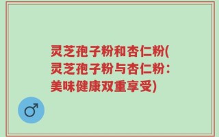 灵芝孢子粉和杏仁粉(灵芝孢子粉与杏仁粉：美味健康双重享受)