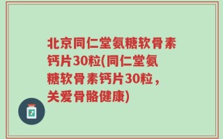 北京同仁堂氨糖软骨素钙片30粒(同仁堂氨糖软骨素钙片30粒，关爱骨骼健康)