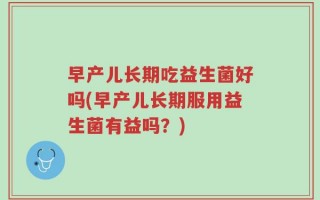 早产儿长期吃益生菌好吗(早产儿长期服用益生菌有益吗？)