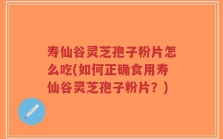 寿仙谷灵芝孢子粉片怎么吃(如何正确食用寿仙谷灵芝孢子粉片？)