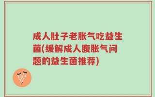 成人肚子老胀气吃益生菌(缓解成人腹胀气问题的益生菌推荐)