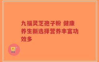 九福灵芝孢子粉 健康养生新选择营养丰富功效多