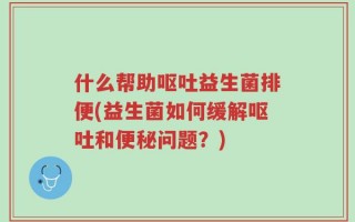 什么帮助呕吐益生菌排便(益生菌如何缓解呕吐和便秘问题？)