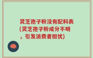 灵芝孢子粉没有配料表(灵芝孢子粉成分不明，引发消费者担忧)