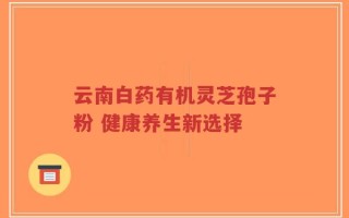 云南白药有机灵芝孢子粉 健康养生新选择