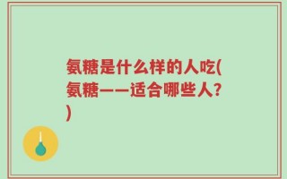 氨糖是什么样的人吃(氨糖——适合哪些人？)