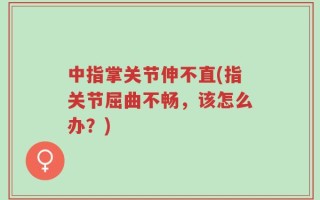 中指掌关节伸不直(指关节屈曲不畅，该怎么办？)