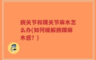 腕关节和踝关节麻木怎么办(如何缓解腕踝麻木感？)