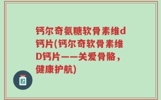 钙尔奇氨糖软骨素维d钙片(钙尔奇软骨素维D钙片——关爱骨骼，健康护航)