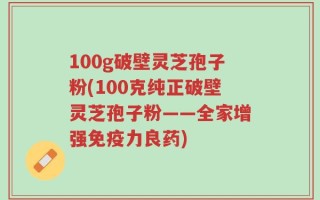 100g破壁灵芝孢子粉(100克纯正破壁灵芝孢子粉——全家增强免疫力良药)