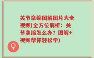 关节挛缩图解图片大全视频(全方位解析：关节挛缩怎么办？图解+视频帮你轻松学)