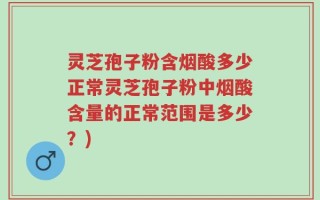 灵芝孢子粉含烟酸多少正常灵芝孢子粉中烟酸含量的正常范围是多少？)