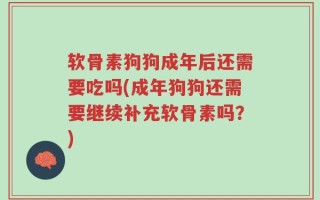 软骨素狗狗成年后还需要吃吗(成年狗狗还需要继续补充软骨素吗？)