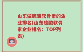 山东做硫酸软骨素的企业排名(山东硫酸软骨素企业排名：TOP列表)