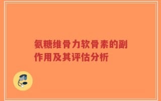 氨糖维骨力软骨素的副作用及其评估分析