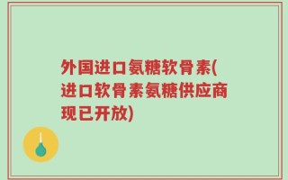 外国进口氨糖软骨素(进口软骨素氨糖供应商现已开放)