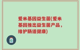 爱米基因益生菌(爱米基因推出益生菌产品，维护肠道健康)