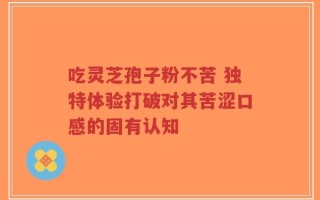 吃灵芝孢子粉不苦 独特体验打破对其苦涩口感的固有认知
