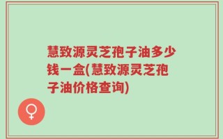 慧致源灵芝孢子油多少钱一盒(慧致源灵芝孢子油价格查询)