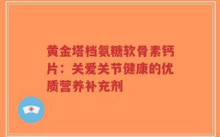 黄金塔档氨糖软骨素钙片：关爱关节健康的优质营养补充剂