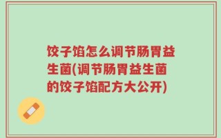 饺子馅怎么调节肠胃益生菌(调节肠胃益生菌的饺子馅配方大公开)