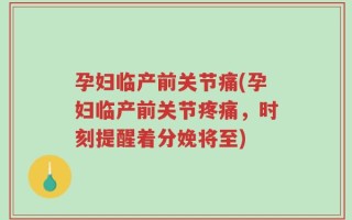 孕妇临产前关节痛(孕妇临产前关节疼痛，时刻提醒着分娩将至)