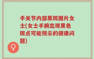 手关节内部黑斑图片女士(女士手腕出现黑色斑点可能预示的健康问题)