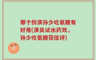 那个扮演孙少吃氨糖有好用(演员试水药效，孙少吃氨糖获佳评)