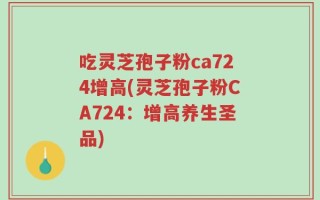 吃灵芝孢子粉ca724增高(灵芝孢子粉CA724：增高养生圣品)