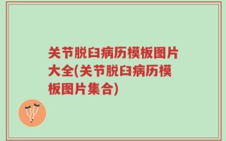 关节脱臼病历模板图片大全(关节脱臼病历模板图片集合)