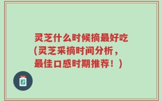 灵芝什么时候摘最好吃(灵芝采摘时间分析，最佳口感时期推荐！)