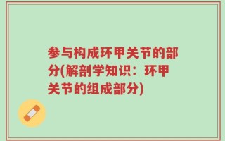 参与构成环甲关节的部分(解剖学知识：环甲关节的组成部分)