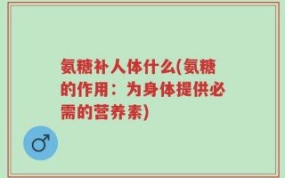 氨糖补人体什么(氨糖的作用：为身体提供必需的营养素)