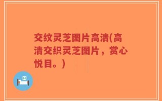 交纹灵芝图片高清(高清交织灵芝图片，赏心悦目。)