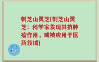 刺芝山灵芝(刺芝山灵芝：科学家发现其抗肿瘤作用，或被应用于医药领域)