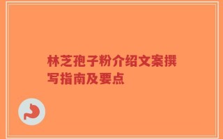 林芝孢子粉介绍文案撰写指南及要点