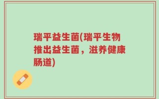 瑞平益生菌(瑞平生物推出益生菌，滋养健康肠道)