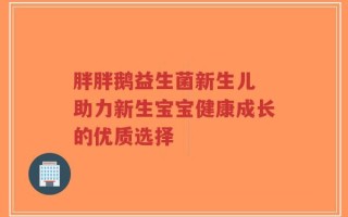 胖胖鹅益生菌新生儿 助力新生宝宝健康成长的优质选择