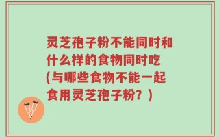 灵芝孢子粉不能同时和什么样的食物同时吃 (与哪些食物不能一起食用灵芝孢子粉？)