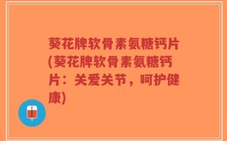 葵花牌软骨素氨糖钙片(葵花牌软骨素氨糖钙片：关爱关节，呵护健康)