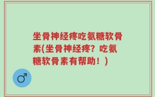 坐骨神经疼吃氨糖软骨素(坐骨神经疼？吃氨糖软骨素有帮助！)
