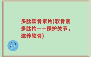 多肽软骨素片(软骨素多肽片——保护关节，滋养软骨)