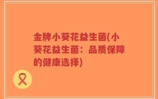 金牌小葵花益生菌(小葵花益生菌：品质保障的健康选择)