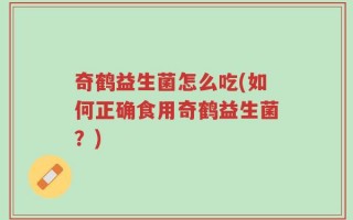 奇鹤益生菌怎么吃(如何正确食用奇鹤益生菌？)